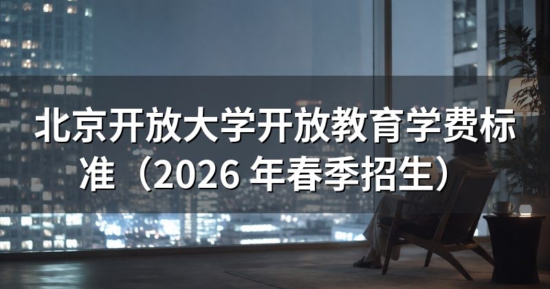 北京开放大学开放教育学费标准(2026 年春季招生)
