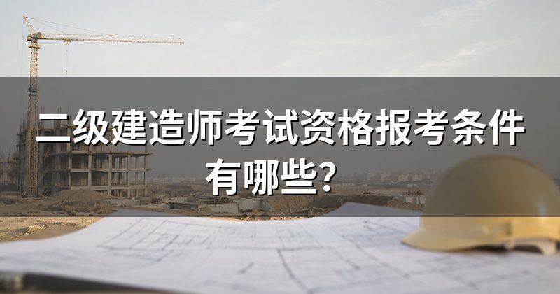 二级建造师考试资格报考条件有哪些？
