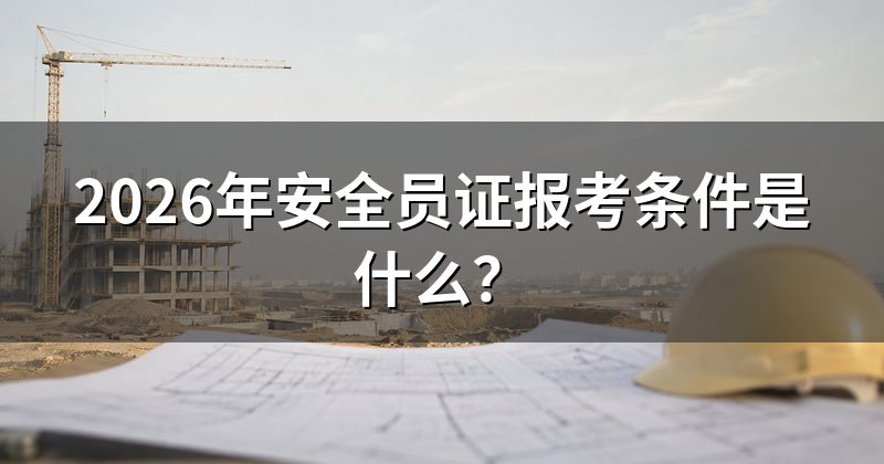 2026年安全员证报考条件是什么?