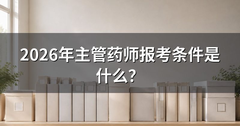 2026年主管药师报考条件是什么?