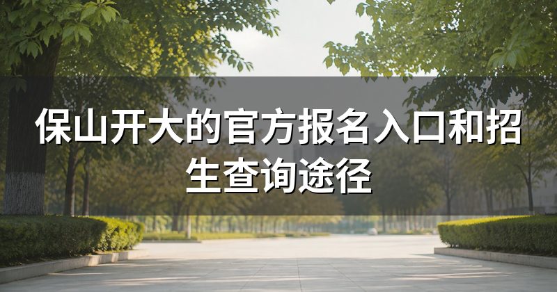 保山开大的官方报名入口和招生查询途径