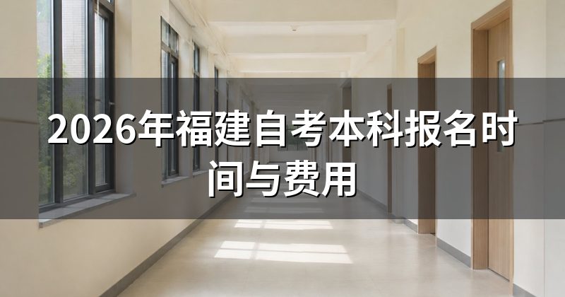 2026年福建自考本科报名时间与费用