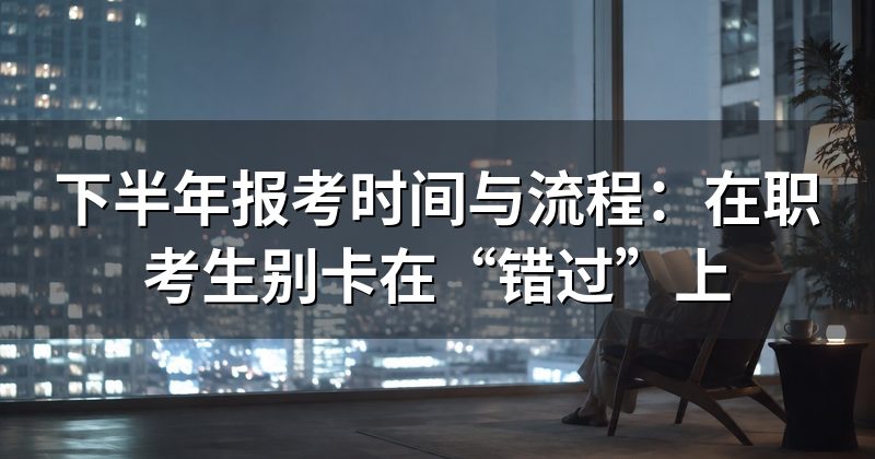 下半年报考时间与流程:在职考生别卡在“错过”上