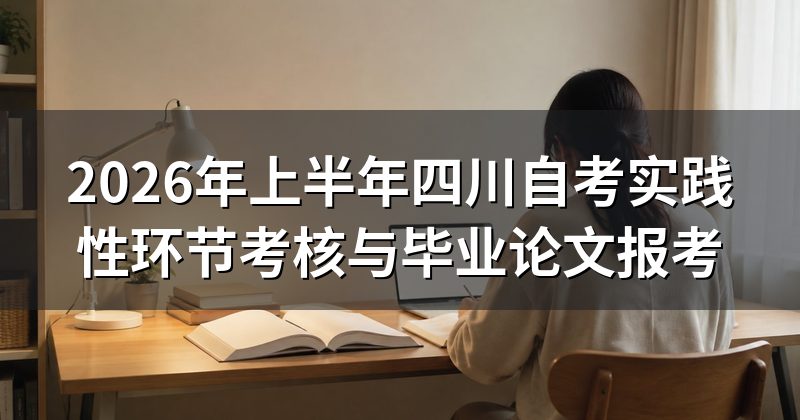 2026年上半年四川自考实践性环节考核与毕业论文报考