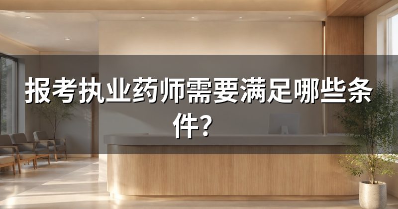 报考执业药师需要满足哪些条件？