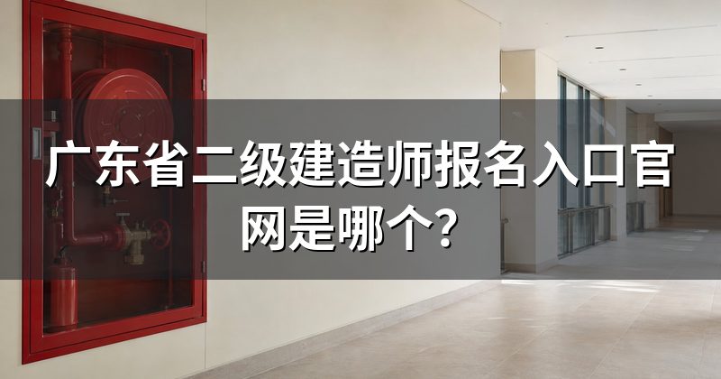广东省二级建造师报名入口官网是哪个?