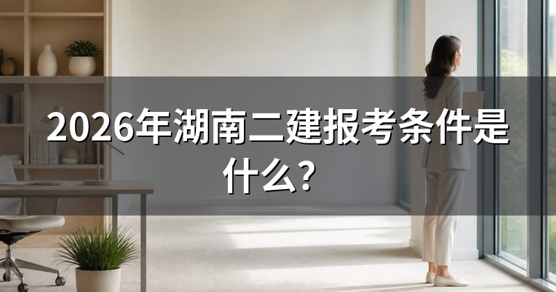 2026年湖南二建报考条件是什么?