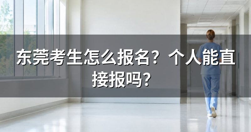 东莞考生怎么报名?个人能直接报吗?