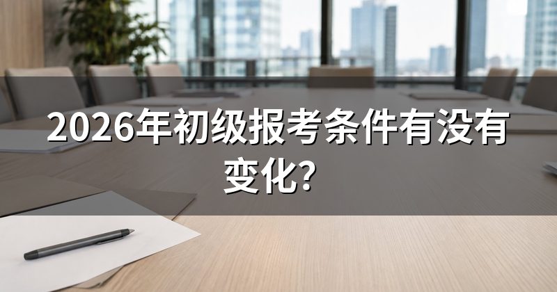 2026年初级报考条件有没有变化?