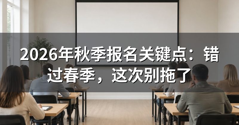 2026年秋季报名关键点:错过春季,这次别拖了