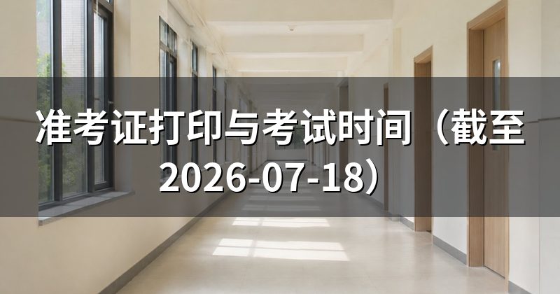 准考证打印与考试时间(截至2026-07-18)