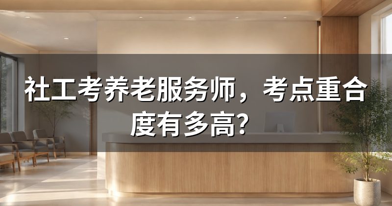 社工考养老服务师,考点重合度有多高?