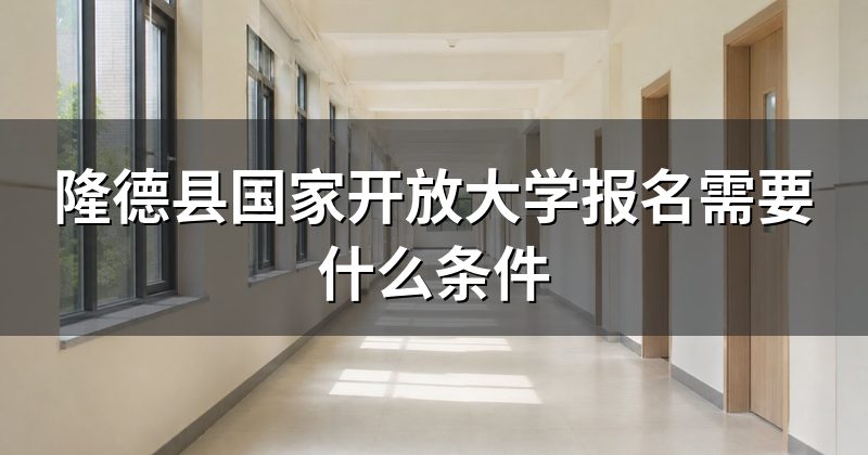 隆德县国家开放大学报名需要什么条件