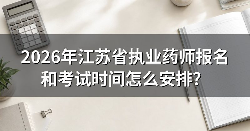 2026年江苏省执业药师报名和考试时间怎么安排?