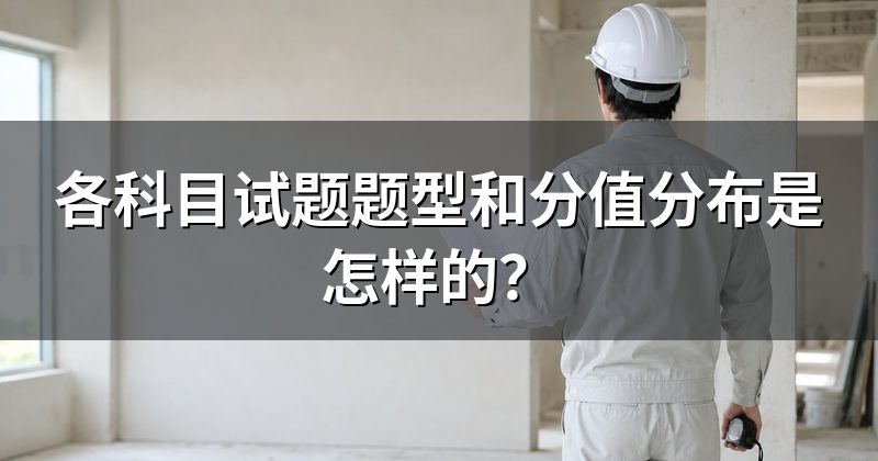 各科目试题题型和分值分布是怎样的?