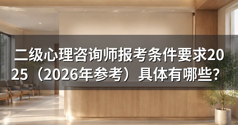 二级心理咨询师报考条件要求2025(2026年参考)具体有哪些?