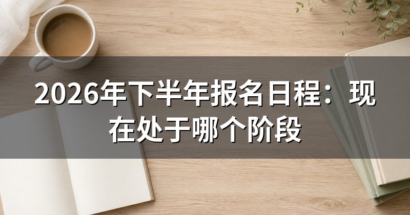 2026年下半年报名日程:现在处于哪个阶段