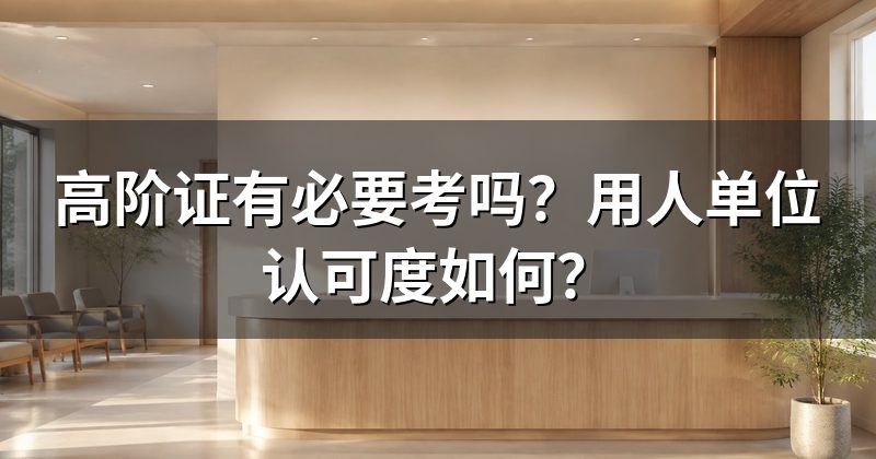 高阶证有必要考吗?用人单位认可度如何?