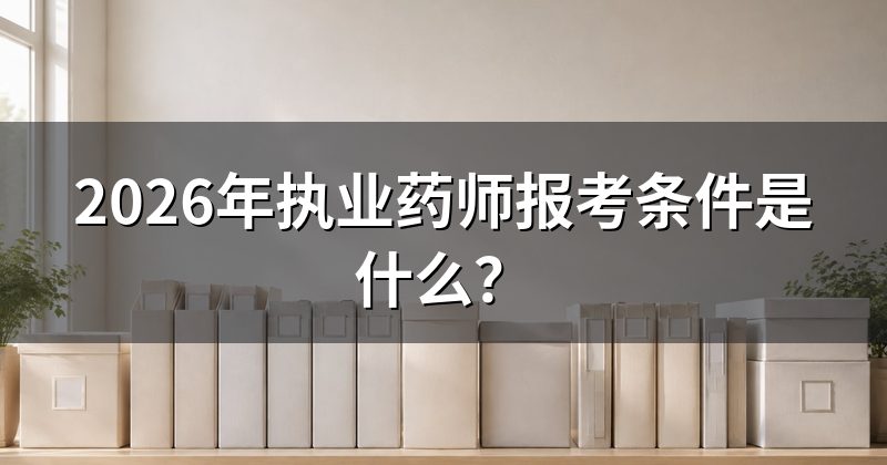 2026年执业药师报考条件是什么?