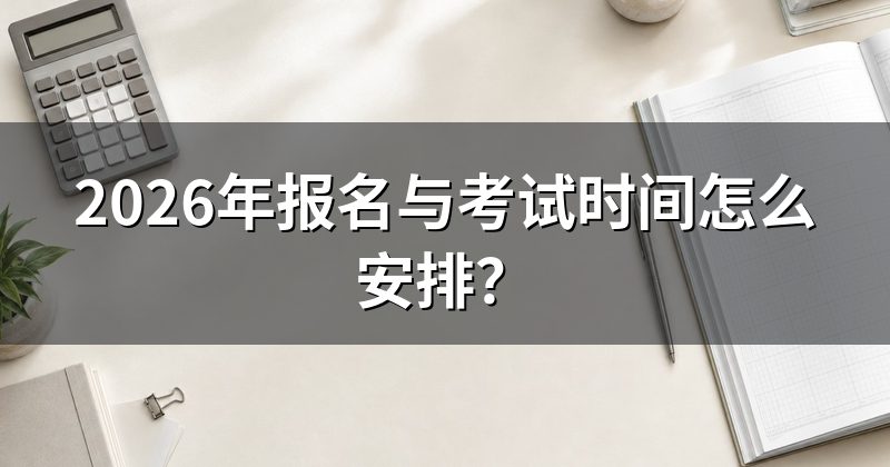 2026年报名与考试时间怎么安排?