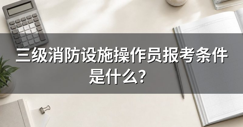 三级消防设施操作员报考条件是什么?