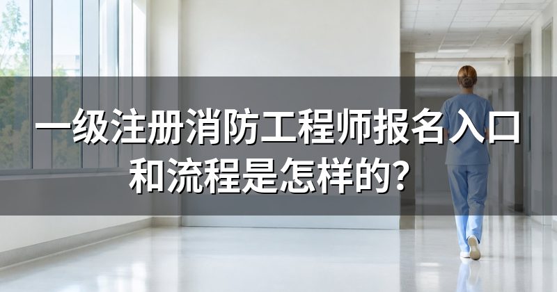 一级注册消防工程师报名入口和流程是怎样的?