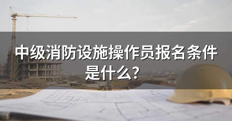 中级消防设施操作员报名条件是什么?