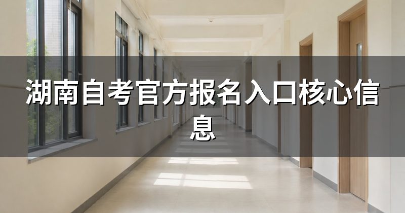 湖南自考官方报名入口核心信息