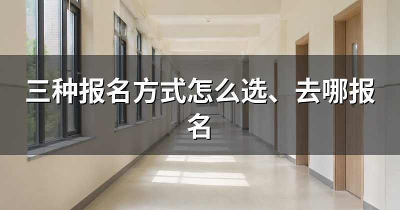三种报名方式怎么选、去哪报名