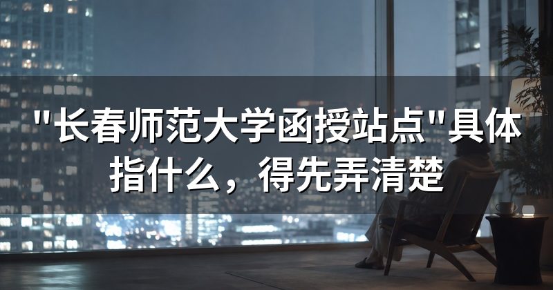"长春师范大学函授站点"具体指什么,得先弄清楚
