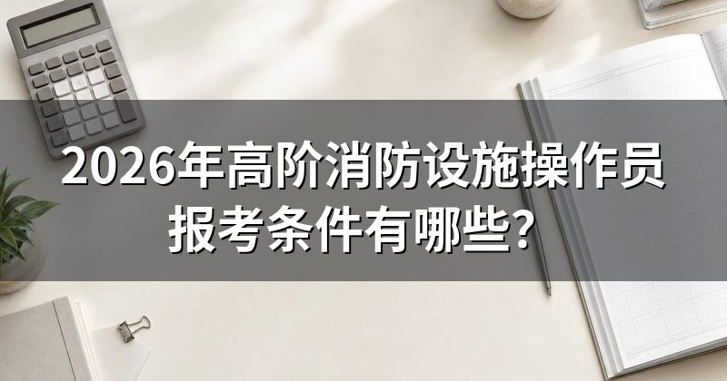 2026年高阶消防设施操作员报考条件有哪些？