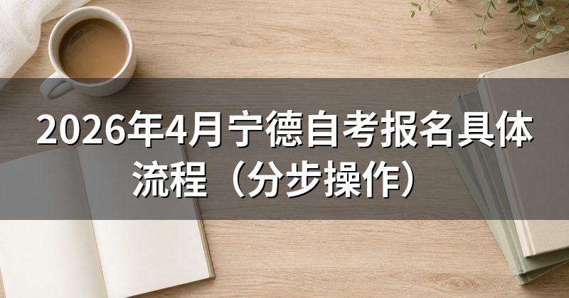 2026年4月宁德自考报名具体流程(分步操作)
