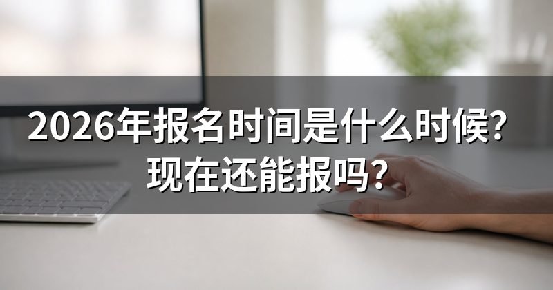 2026年报名时间是什么时候?现在还能报吗?