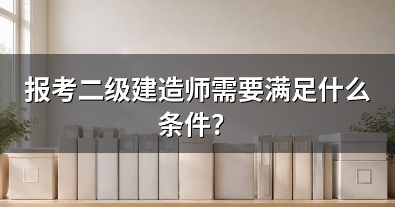报考二级建造师需要满足什么条件?