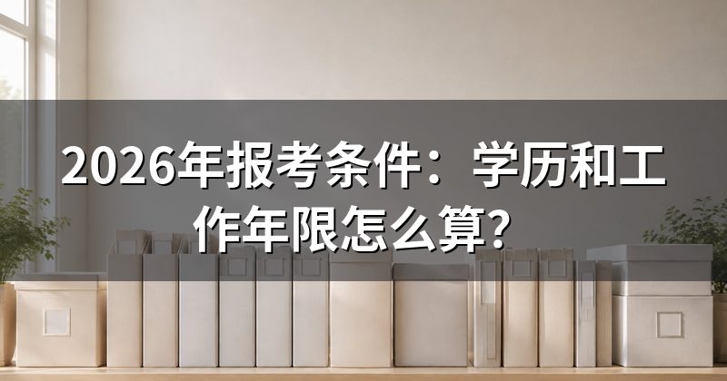 2026年报考条件:学历和工作年限怎么算?