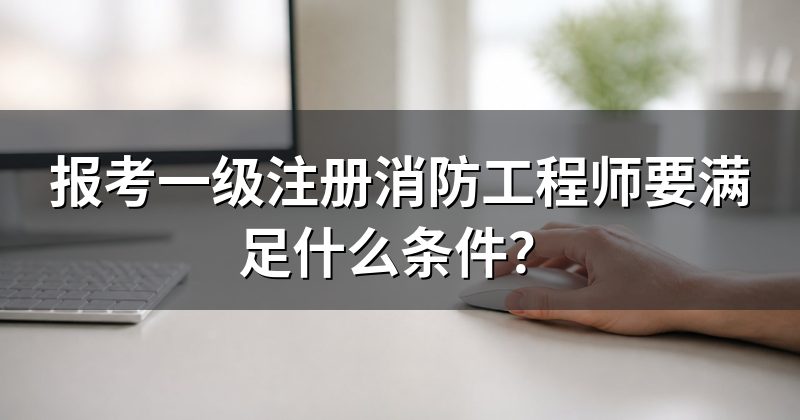 报考一级注册消防工程师要满足什么条件?