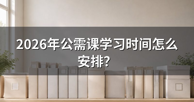 2026年公需课学习时间怎么安排?