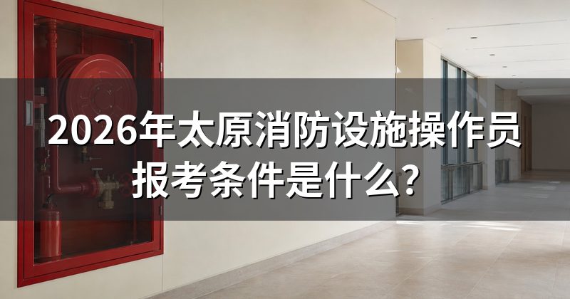 2026年太原消防设施操作员报考条件是什么?