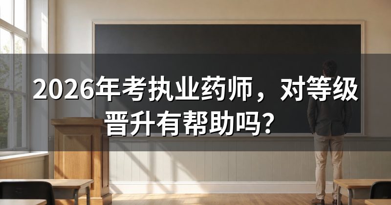 2026年考执业药师,对等级晋升有帮助吗?