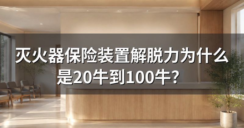 灭火器保险装置解脱力为什么是20牛到100牛?