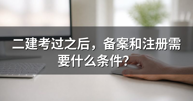 二建考过之后,备案和注册需要什么条件?