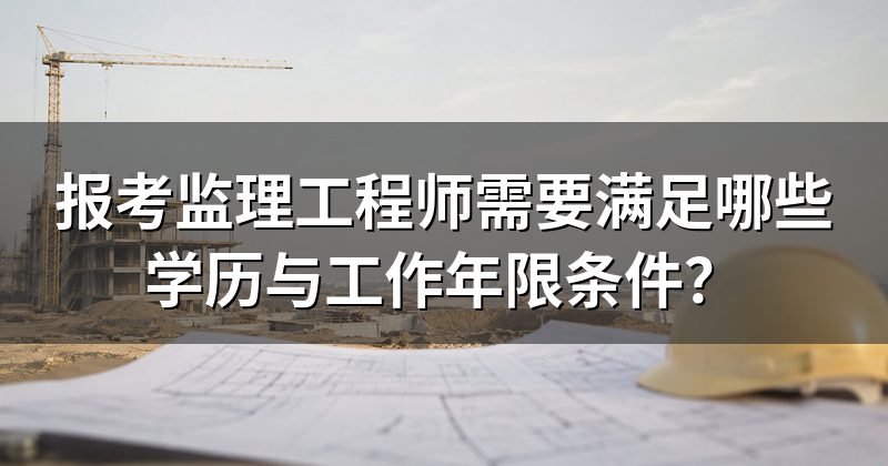 报考监理工程师需要满足哪些学历与工作年限条件?