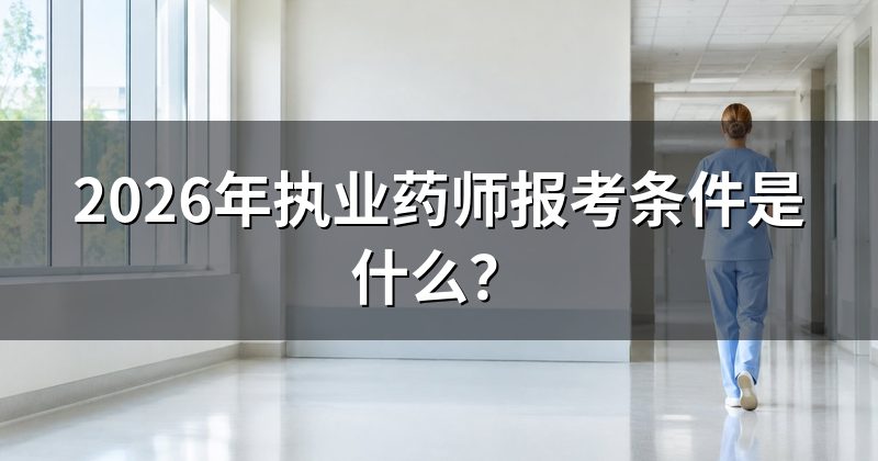 2026年执业药师报考条件是什么？