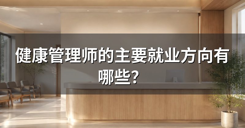 健康管理师的主要就业方向有哪些？