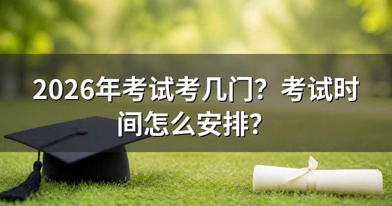 2026年考试考几门？考试时间怎么安排？