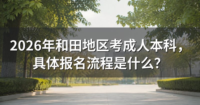 2026年和田地区考成人本科，具体报名流程是什么？