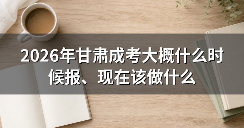 2026年甘肃成考大概什么时候报、现在该做什么