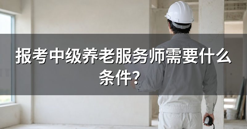 报考中级养老服务师需要什么条件?