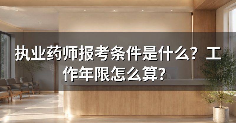 执业药师报考条件是什么?工作年限怎么算?