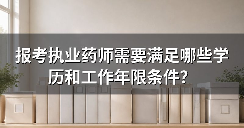 报考执业药师需要满足哪些学历和工作年限条件？